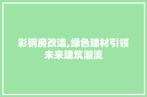 彩钢房改造,绿色建材引领未来建筑潮流