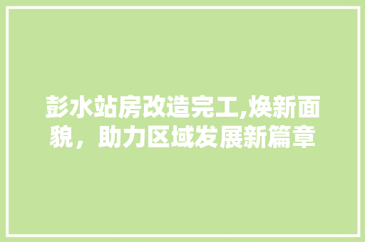 彭水站房改造完工,焕新面貌，助力区域发展新篇章