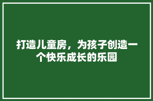 打造儿童房，为孩子创造一个快乐成长的乐园