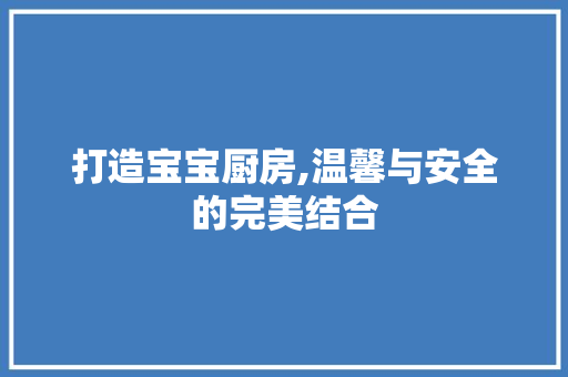 打造宝宝厨房,温馨与安全的完美结合