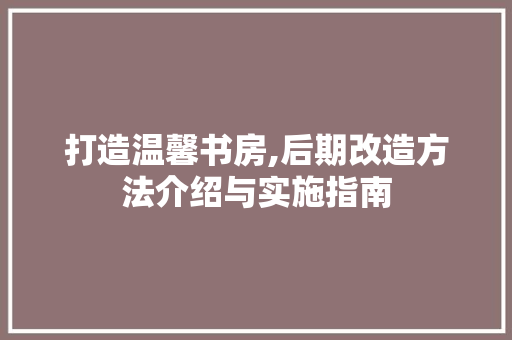 打造温馨书房,后期改造方法介绍与实施指南