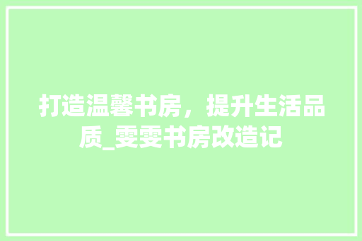 打造温馨书房，提升生活品质_雯雯书房改造记