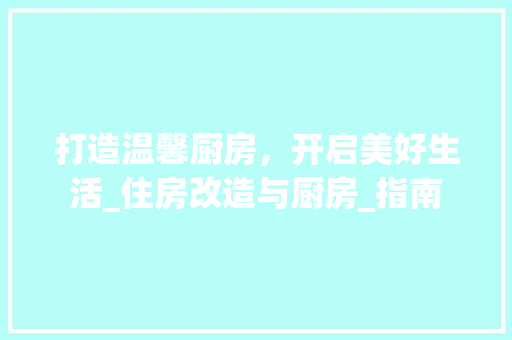 打造温馨厨房，开启美好生活_住房改造与厨房_指南