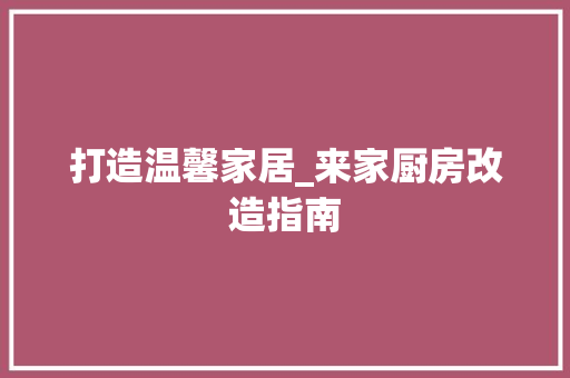 打造温馨家居_来家厨房改造指南