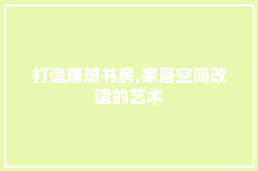 打造理想书房,家居空间改造的艺术