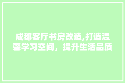 成都客厅书房改造,打造温馨学习空间，提升生活品质