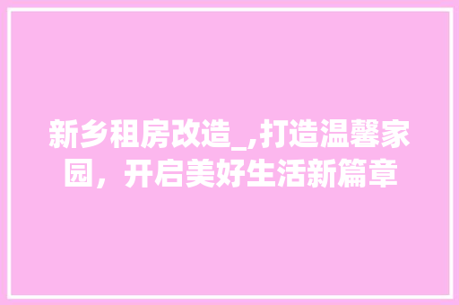 新乡租房改造_,打造温馨家园，开启美好生活新篇章