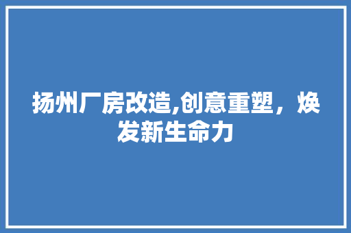 扬州厂房改造,创意重塑，焕发新生命力
