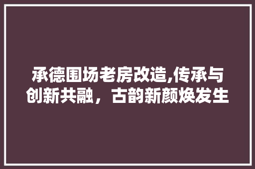 承德围场老房改造,传承与创新共融，古韵新颜焕发生机
