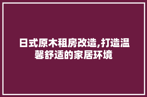 日式原木租房改造,打造温馨舒适的家居环境