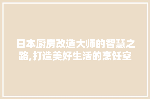 日本厨房改造大师的智慧之路,打造美好生活的烹饪空间