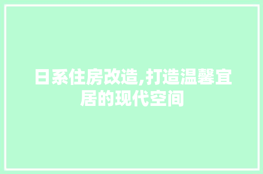 日系住房改造,打造温馨宜居的现代空间