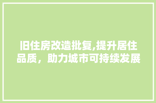 旧住房改造批复,提升居住品质，助力城市可持续发展