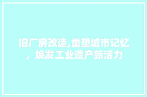 旧厂房改造,重塑城市记忆，焕发工业遗产新活力