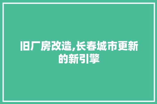 旧厂房改造,长春城市更新的新引擎