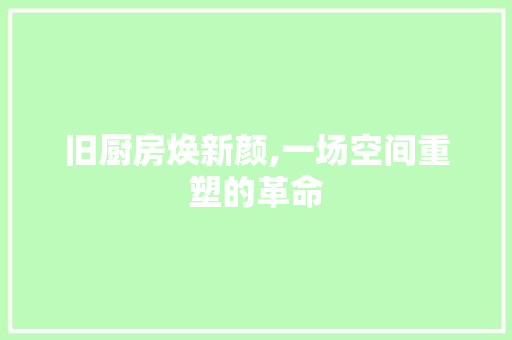 旧厨房焕新颜,一场空间重塑的革命