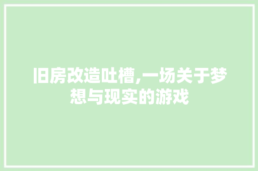 旧房改造吐槽,一场关于梦想与现实的游戏