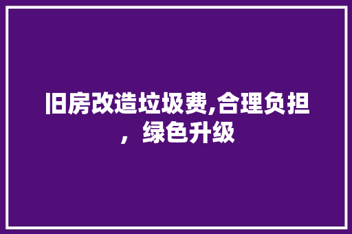 旧房改造垃圾费,合理负担，绿色升级