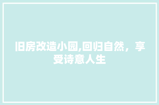 旧房改造小园,回归自然，享受诗意人生