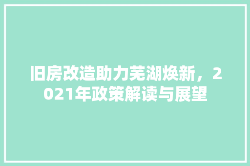 旧房改造助力芜湖焕新，2021年政策解读与展望