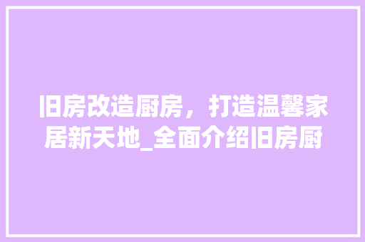 旧房改造厨房，打造温馨家居新天地_全面介绍旧房厨房改造费用与步骤