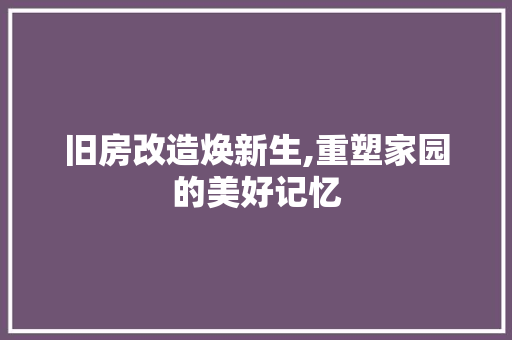 旧房改造焕新生,重塑家园的美好记忆