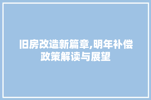 旧房改造新篇章,明年补偿政策解读与展望