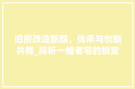 旧房改造新颜，传承与创新共舞_探析一幢老宅的蜕变之路