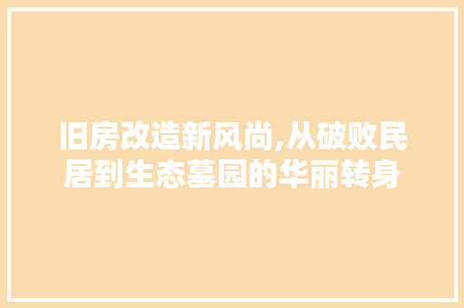 旧房改造新风尚,从破败民居到生态墓园的华丽转身