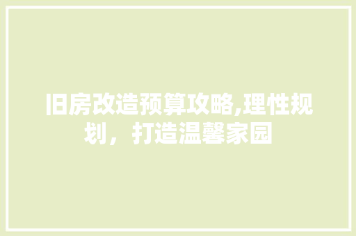 旧房改造预算攻略,理性规划，打造温馨家园
