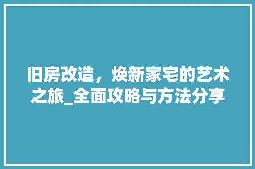 旧房改造，焕新家宅的艺术之旅_全面攻略与方法分享