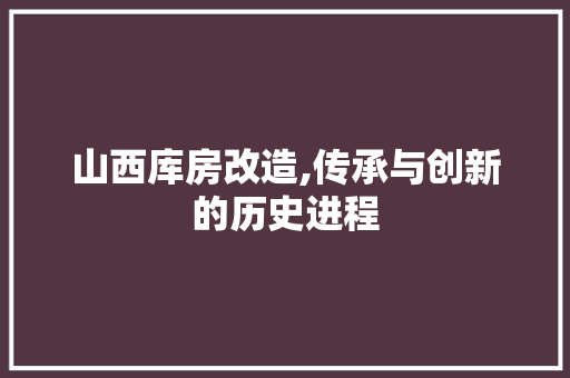 山西库房改造,传承与创新的历史进程