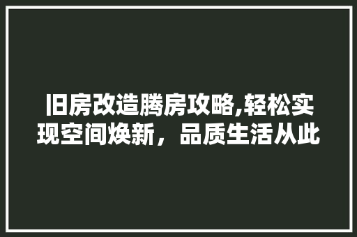 旧房改造腾房攻略,轻松实现空间焕新，品质生活从此开启