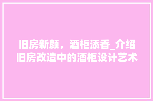 旧房新颜，酒柜添香_介绍旧房改造中的酒柜设计艺术