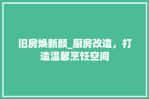 旧房焕新颜_厨房改造，打造温馨烹饪空间