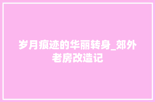 岁月痕迹的华丽转身_郊外老房改造记