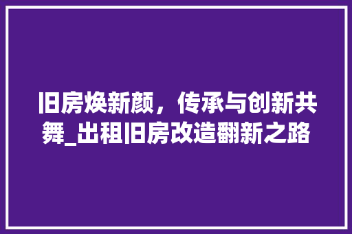 旧房焕新颜，传承与创新共舞_出租旧房改造翻新之路