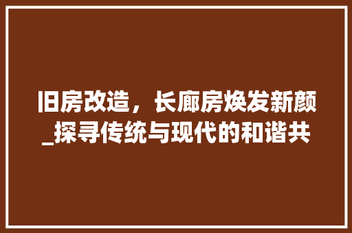 旧房改造，长廊房焕发新颜_探寻传统与现代的和谐共生