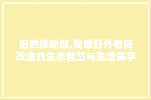 旧貌换新颜,简单野外老房改造的生态智慧与生活美学