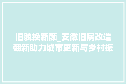 旧貌换新颜_安徽旧房改造翻新助力城市更新与乡村振兴