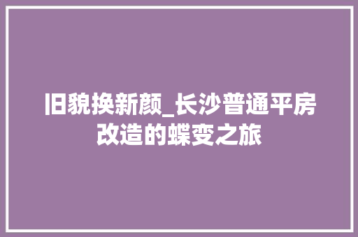 旧貌换新颜_长沙普通平房改造的蝶变之旅