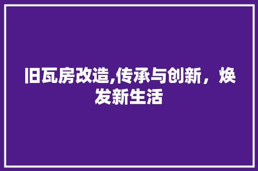 旧瓦房改造,传承与创新，焕发新生活