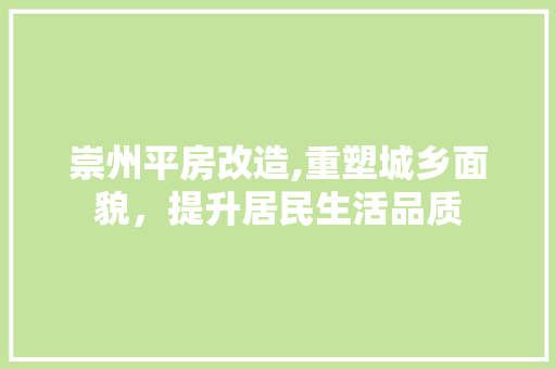 崇州平房改造,重塑城乡面貌，提升居民生活品质