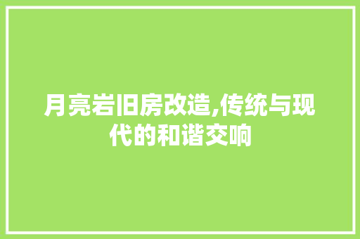 月亮岩旧房改造,传统与现代的和谐交响