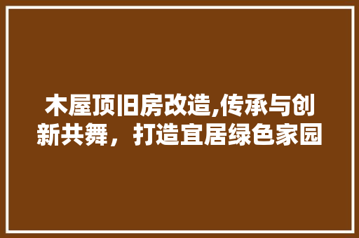木屋顶旧房改造,传承与创新共舞，打造宜居绿色家园