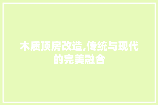 木质顶房改造,传统与现代的完美融合