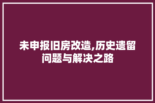未申报旧房改造,历史遗留问题与解决之路