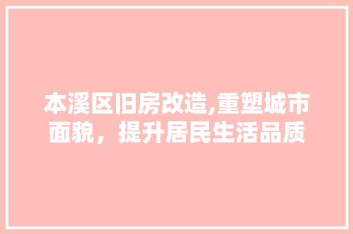 本溪区旧房改造,重塑城市面貌，提升居民生活品质
