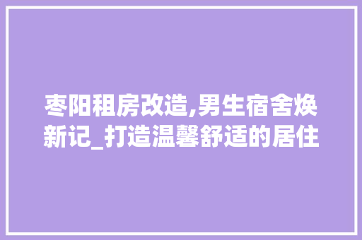 枣阳租房改造,男生宿舍焕新记_打造温馨舒适的居住环境
