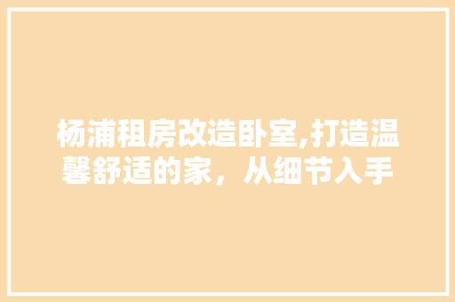 杨浦租房改造卧室,打造温馨舒适的家，从细节入手